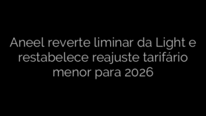 ​Aneel reverte liminar da Light e restabelece reajuste tarifário menor para 2026 